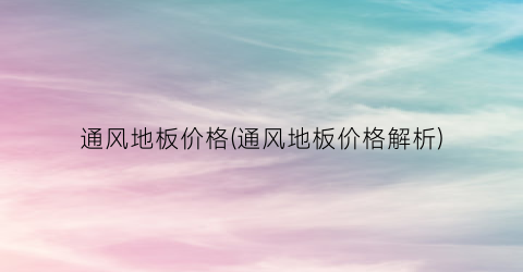通风地板价格(通风地板价格解析)