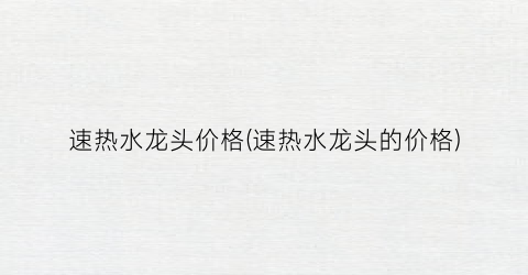 速热水龙头价格(速热水龙头的价格)