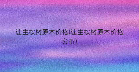 速生桉树原木价格(速生桉树原木价格分析)