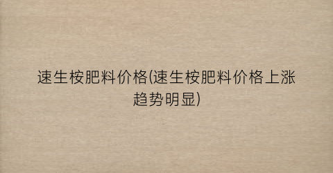 速生桉肥料价格(速生桉肥料价格上涨趋势明显)