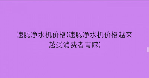 速腾净水机价格(速腾净水机价格越来越受消费者青睐)