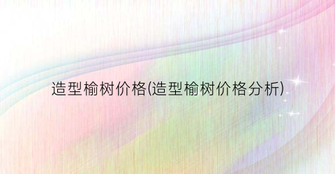 造型榆树价格(造型榆树价格分析)