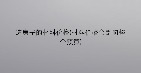 造房子的材料价格(材料价格会影响整个预算)