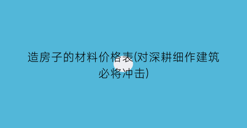 造房子的材料价格表(对深耕细作建筑必将冲击)
