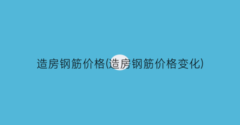 造房钢筋价格(造房钢筋价格变化)