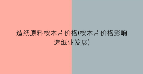 “造纸原料桉木片价格(桉木片价格影响造纸业发展)