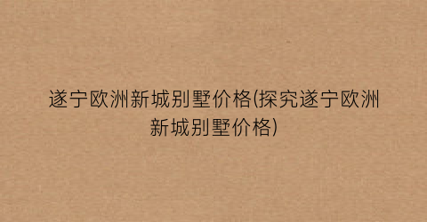 遂宁欧洲新城别墅价格(探究遂宁欧洲新城别墅价格)