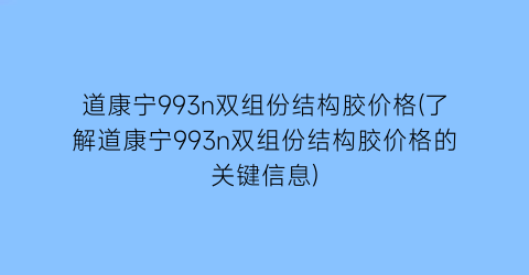 道康宁993n双组份结构胶价格(了解道康宁993n双组份结构胶价格的关键信息)