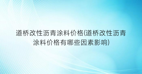 “道桥改性沥青涂料价格(道桥改性沥青涂料价格有哪些因素影响)