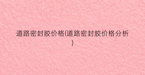 道路密封胶价格(道路密封胶价格分析)