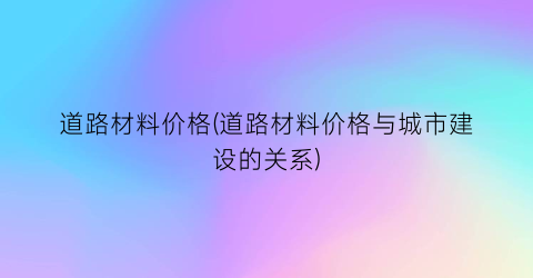 道路材料价格(道路材料价格与城市建设的关系)
