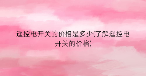 遥控电开关的价格是多少(了解遥控电开关的价格)