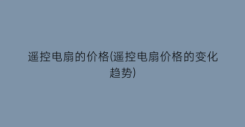 遥控电扇的价格(遥控电扇价格的变化趋势)