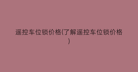 遥控车位锁价格(了解遥控车位锁价格)
