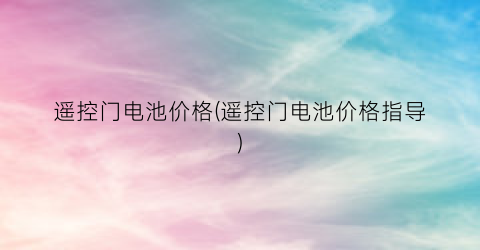 遥控门电池价格(遥控门电池价格指导)
