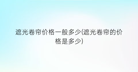 遮光卷帘价格一般多少(遮光卷帘的价格是多少)