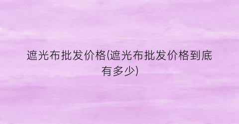 遮光布批发价格(遮光布批发价格到底有多少)
