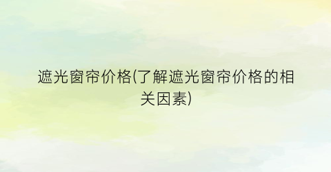 遮光窗帘价格(了解遮光窗帘价格的相关因素)