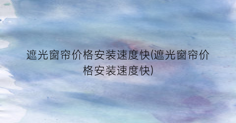 遮光窗帘价格安装速度快(遮光窗帘价格安装速度快)