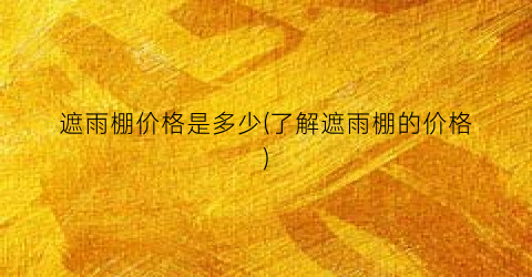 遮雨棚价格是多少(了解遮雨棚的价格)