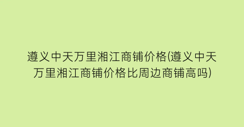 遵义中天万里湘江商铺价格(遵义中天万里湘江商铺价格比周边商铺高吗)