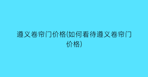 遵义卷帘门价格(如何看待遵义卷帘门价格)