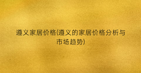 遵义家居价格(遵义的家居价格分析与市场趋势)