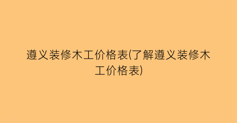 遵义装修木工价格表(了解遵义装修木工价格表)