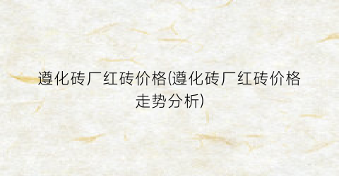 遵化砖厂红砖价格(遵化砖厂红砖价格走势分析)