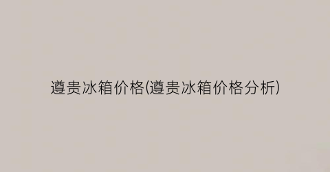 遵贵冰箱价格(遵贵冰箱价格分析)