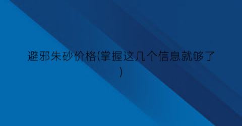 避邪朱砂价格(掌握这几个信息就够了)