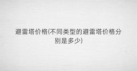 避雷塔价格(不同类型的避雷塔价格分别是多少)