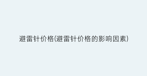 避雷针价格(避雷针价格的影响因素)