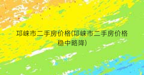 邛崃市二手房价格(邛崃市二手房价格稳中略降)