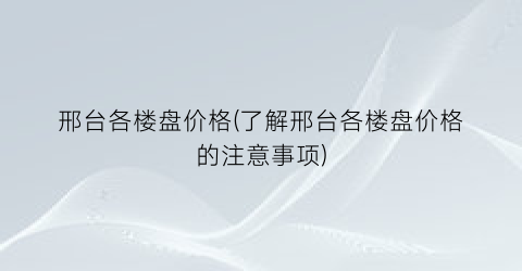 邢台各楼盘价格(了解邢台各楼盘价格的注意事项)
