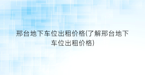 邢台地下车位出租价格(了解邢台地下车位出租价格)