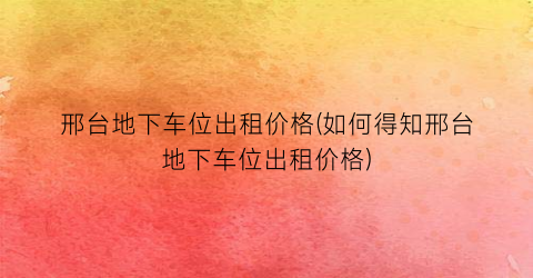 邢台地下车位出租价格(如何得知邢台地下车位出租价格)