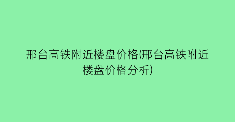 邢台高铁附近楼盘价格(邢台高铁附近楼盘价格分析)