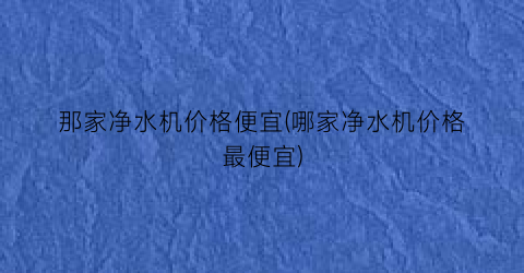 那家净水机价格便宜(哪家净水机价格最便宜)