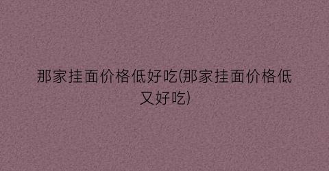 那家挂面价格低好吃(那家挂面价格低又好吃)