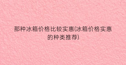 那种冰箱价格比较实惠(冰箱价格实惠的种类推荐)