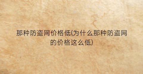 那种防盗网价格低(为什么那种防盗网的价格这么低)