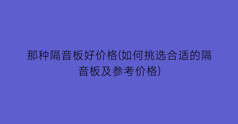 那种隔音板好价格(如何挑选合适的隔音板及参考价格)