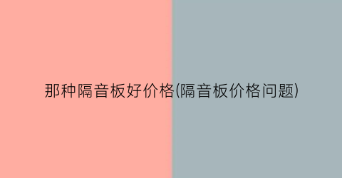 那种隔音板好价格(隔音板价格问题)