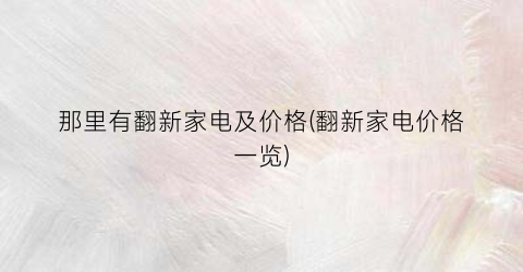“那里有翻新家电及价格(翻新家电价格一览)