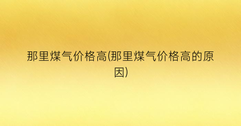 那里煤气价格高(那里煤气价格高的原因)