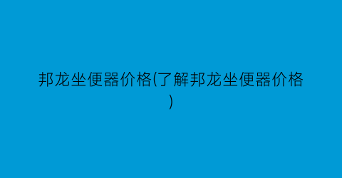 邦龙坐便器价格(了解邦龙坐便器价格)