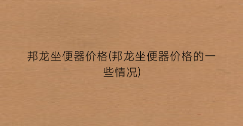 邦龙坐便器价格(邦龙坐便器价格的一些情况)