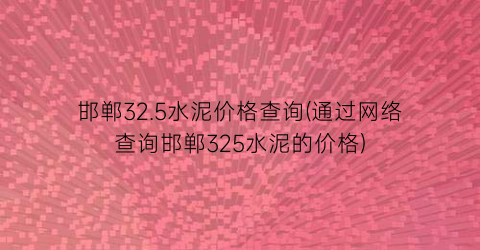 邯郸32.5水泥价格查询(通过网络查询邯郸325水泥的价格)