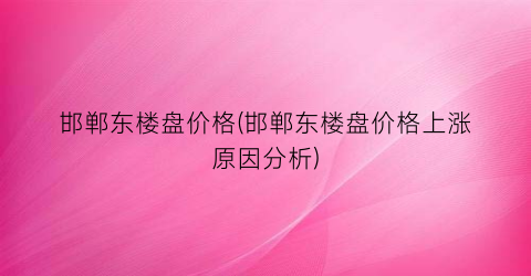 邯郸东楼盘价格(邯郸东楼盘价格上涨原因分析)